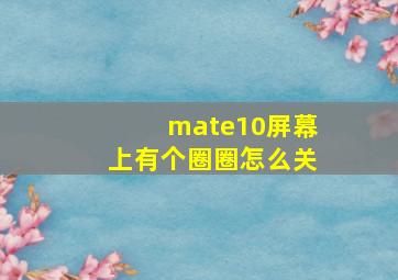 mate10屏幕上有个圈圈怎么关