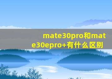 mate30pro和mate30epro+有什么区别