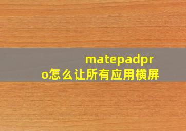 matepadpro怎么让所有应用横屏