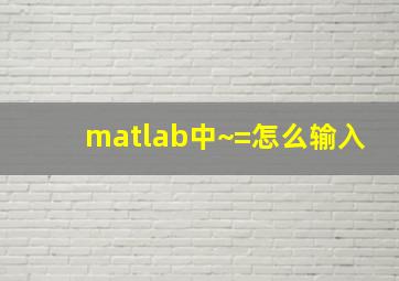 matlab中~=怎么输入