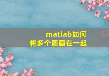 matlab如何将多个图画在一起