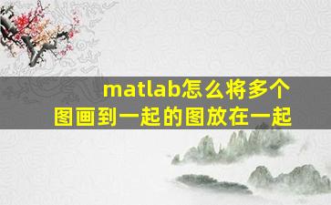 matlab怎么将多个图画到一起的图放在一起