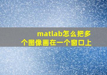 matlab怎么把多个图像画在一个窗口上