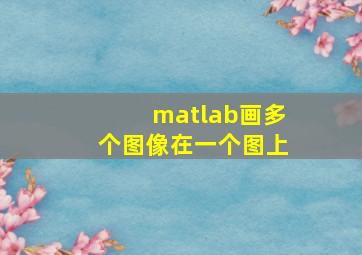 matlab画多个图像在一个图上