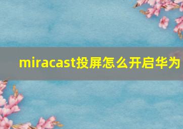 miracast投屏怎么开启华为