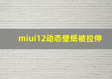 miui12动态壁纸被拉伸