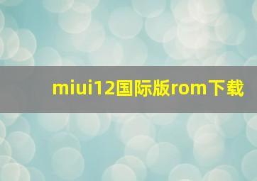 miui12国际版rom下载