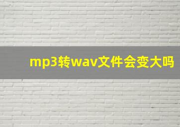 mp3转wav文件会变大吗