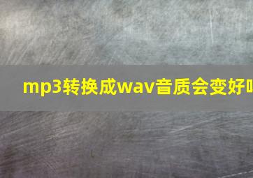 mp3转换成wav音质会变好吗