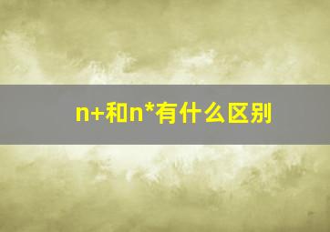 n+和n*有什么区别