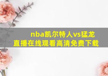 nba凯尔特人vs猛龙直播在线观看高清免费下载