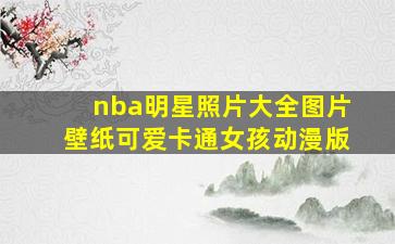 nba明星照片大全图片壁纸可爱卡通女孩动漫版