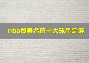 nba最著名的十大球星是谁