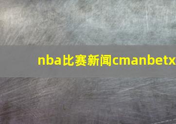 nba比赛新闻cmanbetx