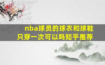 nba球员的球衣和球鞋只穿一次可以吗知乎推荐