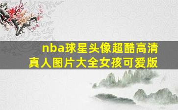 nba球星头像超酷高清真人图片大全女孩可爱版