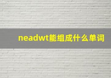 neadwt能组成什么单词