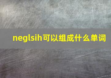 neglsih可以组成什么单词