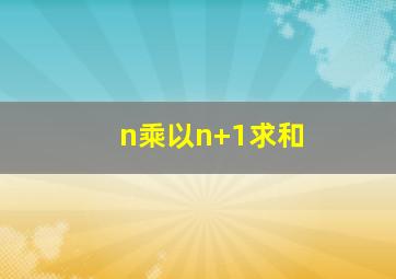 n乘以n+1求和