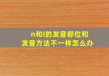 n和l的发音部位和发音方法不一样怎么办