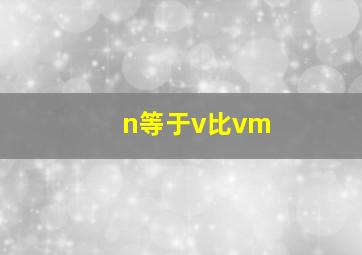 n等于v比vm