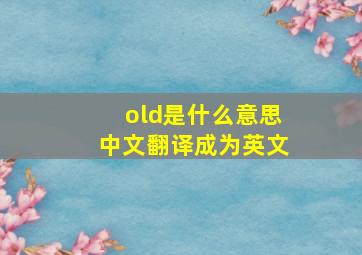 old是什么意思中文翻译成为英文