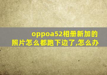 oppoa52相册新加的照片怎么都跑下边了,怎么办