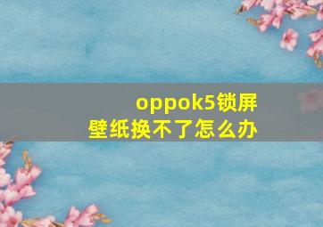 oppok5锁屏壁纸换不了怎么办