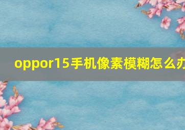 oppor15手机像素模糊怎么办