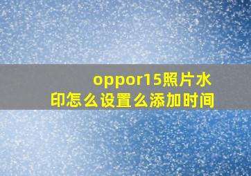 oppor15照片水印怎么设置么添加时间