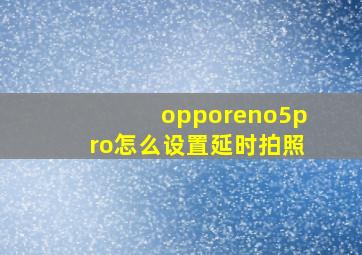 opporeno5pro怎么设置延时拍照