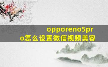 opporeno5pro怎么设置微信视频美容