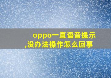 oppo一直语音提示,没办法操作怎么回事