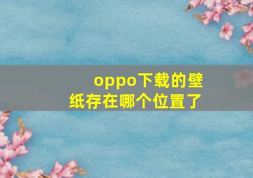 oppo下载的壁纸存在哪个位置了