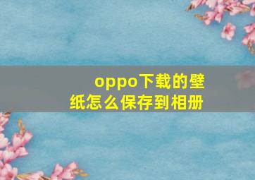 oppo下载的壁纸怎么保存到相册