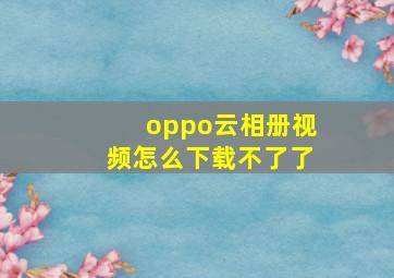 oppo云相册视频怎么下载不了了