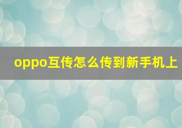 oppo互传怎么传到新手机上