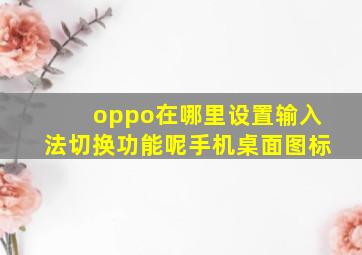 oppo在哪里设置输入法切换功能呢手机桌面图标