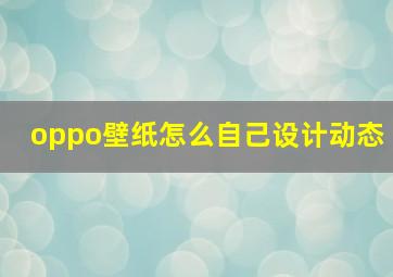 oppo壁纸怎么自己设计动态