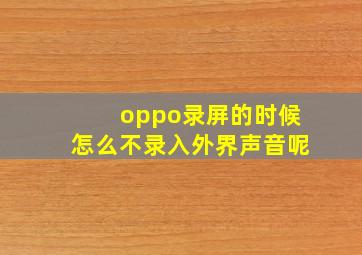 oppo录屏的时候怎么不录入外界声音呢