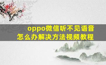 oppo微信听不见语音怎么办解决方法视频教程