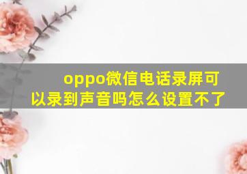 oppo微信电话录屏可以录到声音吗怎么设置不了