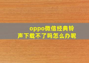 oppo微信经典铃声下载不了吗怎么办呢