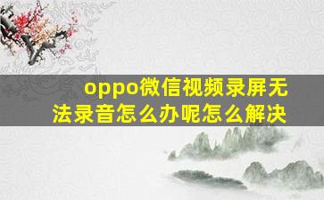 oppo微信视频录屏无法录音怎么办呢怎么解决