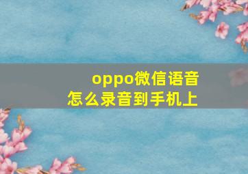 oppo微信语音怎么录音到手机上