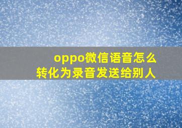 oppo微信语音怎么转化为录音发送给别人