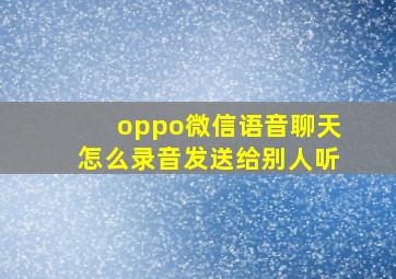 oppo微信语音聊天怎么录音发送给别人听