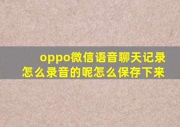 oppo微信语音聊天记录怎么录音的呢怎么保存下来