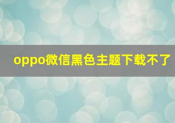 oppo微信黑色主题下载不了