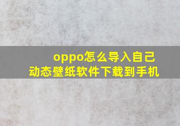 oppo怎么导入自己动态壁纸软件下载到手机